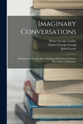 Imaginary Conversations: Dialogues Of Literary Men. Dialogues Of Famous Women. Miscellaneous Dialogues - Walter Savage Landor,John Forster - cover