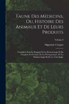 Faune Des Médecins, Ou, Histoire Des Animaux Et De Leurs Produits: Considérés Sous Le Rapport De La Bromatologie Et De L'hygiène En Général, De La Thérapeutique, De La Pharmacologie Et De La Toxicologie; Volume 3 - Hippolyte Cloquet - cover