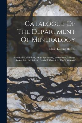 Catalogue Of The Department Of Mineralogy: Systematic Collections, Single Specimens, Instruments, Mounts, Books, Etc., On Sale By Edwin E. Howell At The Microcosm - Edwin Eugene Howell - cover