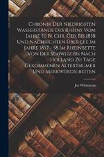 Chronik der niedrigsten Wasserstände des Rheins vom Jahre 70 n. Chr. Geb. Bis 1858 und Nachrichten über die im Jahre 1857 - 58 im Rheinbette von der Schweiz bis nach Holland zu Tage gekommenen Alterthümer und Merkwürdigkeiten