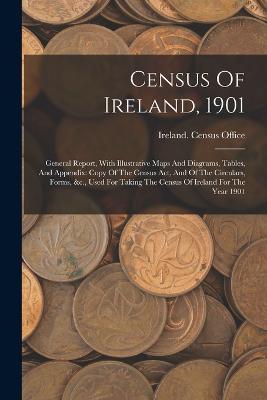 Census Of Ireland, 1901: General Report, With Illustrative Maps And Diagrams, Tables, And Appendix: Copy Of The Census Act, And Of The Circulars, Forms, &c., Used For Taking The Census Of Ireland For The Year 1901 - Ireland Census Office - cover
