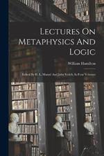 Lectures On Metaphysics And Logic: Edited By H. L. Mansel And John Veitch. In Four Volumes