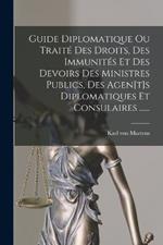 Guide Diplomatique Ou Traite Des Droits, Des Immunites Et Des Devoirs Des Ministres Publics, Des Agen[t]s Diplomatiques Et Consulaires ......