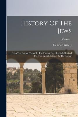 History Of The Jews: From The Earliest Times To The Present Day. Specially Revised For This English Edition By The Author; Volume 1 - Heinrich Graetz - cover