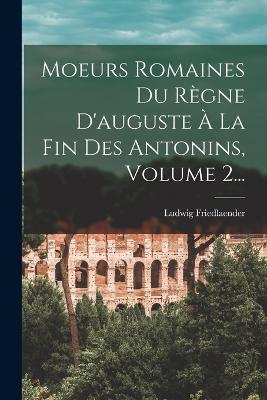 Moeurs Romaines Du Regne D'auguste A La Fin Des Antonins, Volume 2... - Ludwig Friedlaender - cover