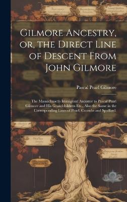 Gilmore Ancestry, or, the Direct Line of Descent From John Gilmore: the Massachusetts Immigrant Ancestor to Pascal Pearl Gilmore and His Grandchildren Etc., Also the Same in the Corresponding Lines of Pearl, Coombs and Spofford. - Pascal Pearl 1845- Gilmore - cover