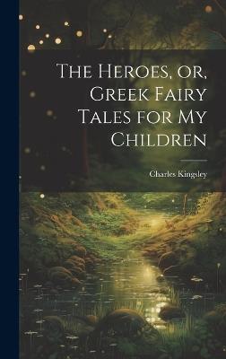 The Heroes, or, Greek Fairy Tales for My Children - Charles Kingsley - cover
