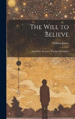 The Will to Believe: And Other Essays in Popular Philosophy - William James - cover