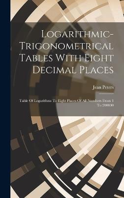 Logarithmic-trigonometrical Tables With Eight Decimal Places: Table Of Logarithms To Eight Places Of All Numbers From 1 To 200000 - Jean Peters - cover
