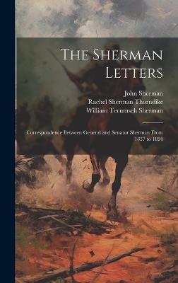 The Sherman Letters: Correspondence Between General and Senator Sherman From 1837 to 1891 - William Tecumseh Sherman,Rachel Sherman Thorndike,John Sherman - cover