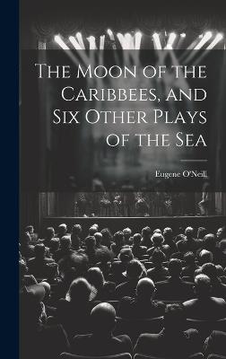 The Moon of the Caribbees, and Six Other Plays of the Sea - Eugene O'Neill - cover