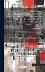 The Art Of Accompaniament Or A New And Well Digested Method To Learn To Perform The Thorough Bass On The Harpsichord With Propriety And Elegance: Treating Of Position And Motion Of Harmony, And The Preparation And Resolution Of Discords; Volume 2