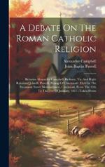 A Debate On The Roman Catholic Religion: Between Alexander Campbell, Bethany, Va. And Right Reverend John B. Purcell, Bishop Of Cincinnati: Held In The Sycamore Street Meetinghouse, Cincinnati, From The 13th To The 21st Of January, 1837: Taken Down