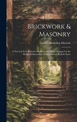 Brickwork & Masonry: A Practical Text Book for Students, and Those Engaged in the Design & Execution of Structures in Brick & Stone