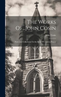 The Works Of...John Cosin: Notes and Collections On the Book of Common Prayer - John Cosin - cover