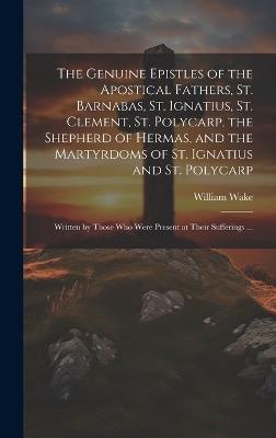 The Genuine Epistles of the Apostical Fathers, St. Barnabas, St. Ignatius, St. Clement, St. Polycarp, the Shepherd of Hermas, and the Martyrdoms of St. Ignatius and St. Polycarp: Written by Those who Were Present at Their Sufferings ... - William Wake - cover