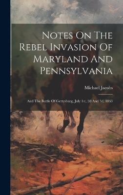 Notes On The Rebel Invasion Of Maryland And Pennsylvania: And The Battle Of Gettysburg, July 1st, 2d And 3d, 1863 - Michael Jacobs - cover