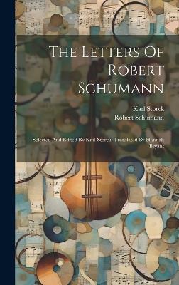 The Letters Of Robert Schumann: Selected And Edited By Karl Storck. Translated By Hannah Bryant - Robert Schumann,Karl Storck - cover