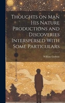 Thoughts on Man his Nature Productions and Discoveries Interspersed With Some Particulars - William Godwin - cover