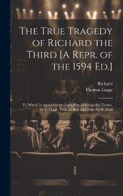 The True Tragedy of Richard the Third [A Repr. of the 1594 Ed.]: To Which Is Appended the Latin Play of Richardus Tertius, by T. Legge. With an Intr. and Notes by B. Field - Richard,Thomas Legge - cover