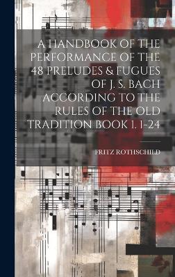 A Handbook of the Performance of the 48 Preludes & Fugues of J. S. Bach According to the Rules of the Old Tradition Book 1. 1-24 - Fritz Rothschild - cover