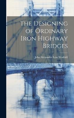 The Designing of Ordinary Iron Highway Bridges - John Alexander Low Waddell - cover