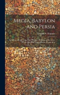 Media, Babylon and Persia: Including a Study of the Zend-Avesta or Religion of Zoroaster, From the Fall of Nineveh to the Persian War - Zénaïde A 1835-1924 Ragozin - cover