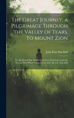 The Great Journey, a Pilgrimage Through the Valley of Tears, to Mount Zion; Or, the Broad Way Which Leadeth to Destruction and the Narrow Way Which Leadeth Unto Life [By J.R. Macduff] - John Ross Macduff - cover