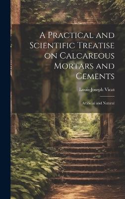 A Practical and Scientific Treatise on Calcareous Mortars and Cements: Artificial and Natural - Louis-Joseph Vicat - cover