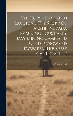 The Town That Died Laughing The Story Of Austin Nevada Rambunctious Early Day Mining Camp And Of Its Renowned Newspaper, The Reese River Reveille - Oscar Lewis - cover