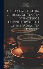 The Tea Cyclopædia. Articles On Tea, Tea Science [&c.]. Compiled by the Ed. of the 'indian Tea Gazette'