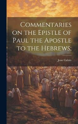 Commentaries on the Epistle of Paul the Apostle to the Hebrews; - Jean Calvin - cover