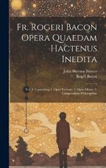 Fr. Rogeri Bacon Opera Quaedam Hactenus Inedita: Vol. 1. Containing 1. Opus Tertium. 2. Opus Minus. 3. Compendium Philosophiae