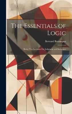 The Essentials of Logic: Being Ten Lectures On Judgment and Inference - Bernard Bosanquet - cover