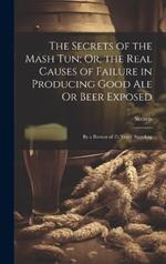 The Secrets of the Mash Tun; Or, the Real Causes of Failure in Producing Good Ale Or Beer Exposed: By a Brewer of 25 Years' Standing