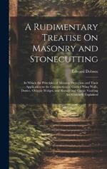 A Rudimentary Treatise On Masonry and Stonecutting: In Which the Principles of Masonic Projection and Their Application to the Construction of Curved Wing Walls, Domes, Oblique Bridges, and Roman and Gothic Vaulting Are Concisely Explained