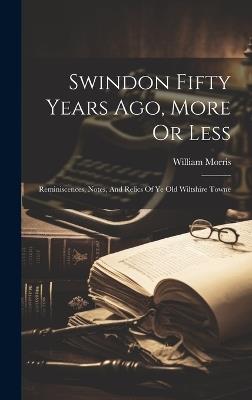 Swindon Fifty Years Ago, More Or Less: Reminiscences, Notes, And Relics Of Ye Old Wiltshire Towne - William Morris - cover