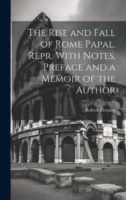 The Rise and Fall of Rome Papal. Repr. With Notes, Preface and a Memoir of the Author - Robert Fleming - cover