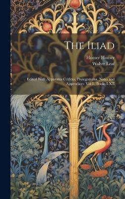 The Iliad: Edited With Apparatus Criticus, Prolegomena, Notes and Appendices: Vol I., Books I-XII - Walter Leaf,Homer Homer - cover