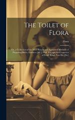 The Toilet of Flora: Or, a Collection of the Most Simple and Approved Methods of Preparing Baths, Essences [&C.] With Receipts for Cosmetics of Every Kind. New Eit. [Sic]