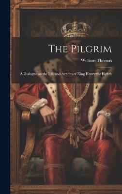 The Pilgrim: A Dialogue on the Life and Actions of King Henry the Eighth - William Thomas - cover