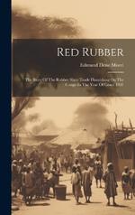 Red Rubber: The Story Of The Rubber Slave Trade Flourishing On The Congo In The Year Of Grace 1907