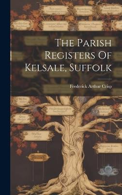 The Parish Registers Of Kelsale, Suffolk - Frederick Arthur Crisp - cover