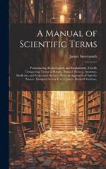 A Manual of Scientific Terms: Pronouncing, Etymological, and Explanatory, Chiefly Comprising Terms in Botany, Natural History, Anatomy, Medicine, and Veterinary Science, With an Appendix of Specific Names. Designed for the Use of Junior Medical Students,