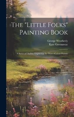 The "Little Folks" Painting Book: A Series of Outline Engravings for Water-colour Paintin - George Weatherly,Kate Greenaway - cover