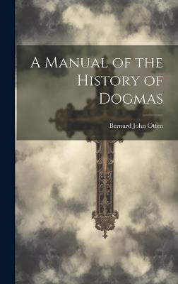 A Manual of the History of Dogmas - Bernard John Otten - cover