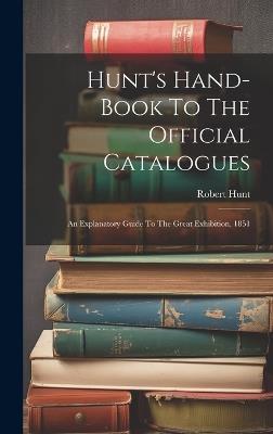 Hunt's Hand-book To The Official Catalogues: An Explanatory Guide To The Great Exhibition, 1851 - Robert Hunt - cover