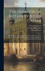 The Invasion of Britain by Julius Caesar: With Replies to the Remarks of the Astronomer-Royal [G.B. Airy] and of the Late Camden Professor of Ancient History at Oxford [Edward Cardwell]