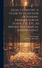 Legal Chemistry. A Guide to Detection of Poisons, Examination of Stains, etc. etc. as Applied to Chemical Jurisprudence