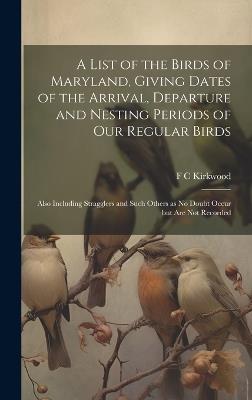 A List of the Birds of Maryland, Giving Dates of the Arrival, Departure and Nesting Periods of our Regular Birds; Also Including Stragglers and Such Others as no Doubt Occur but are not Recorded - F C Kirkwood - cover